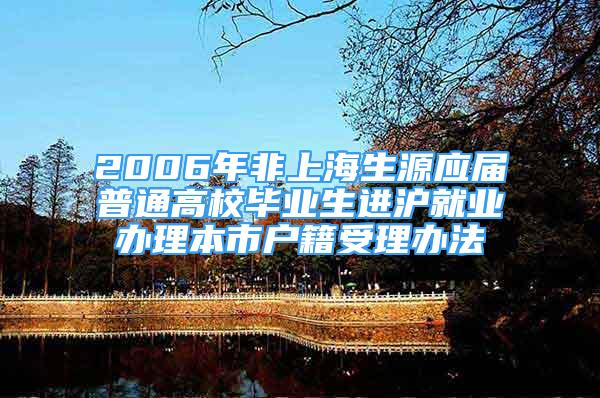 2006年非上海生源应届普通高校毕业生进沪就业办理本市户籍受理办法