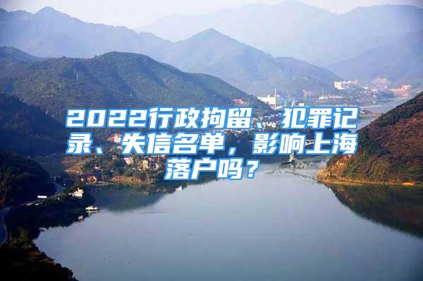 2022行政拘留、犯罪记录、失信名单，影响上海落户吗？