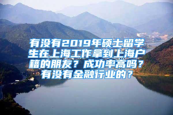 有没有2019年硕士留学生在上海工作拿到上海户籍的朋友？成功率高吗？有没有金融行业的？