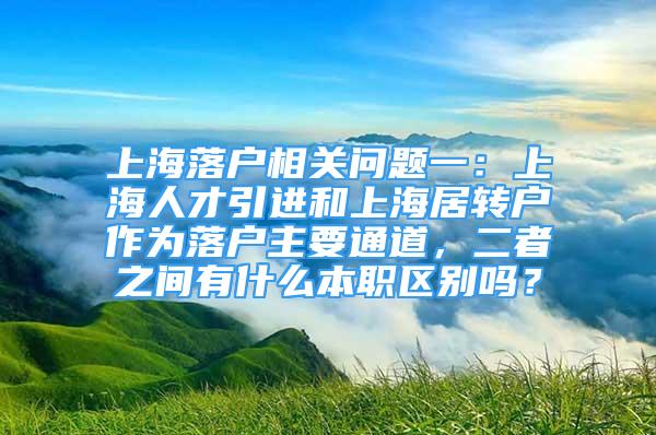 上海落户相关问题一：上海人才引进和上海居转户作为落户主要通道，二者之间有什么本职区别吗？