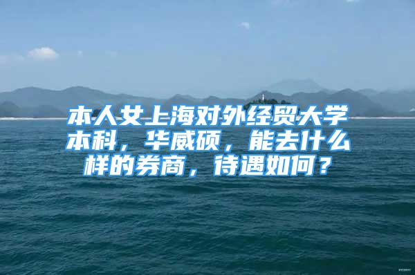 本人女上海对外经贸大学本科，华威硕，能去什么样的券商，待遇如何？