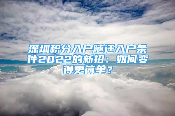 深圳积分入户随迁入户条件2022的新招：如何变得更简单？