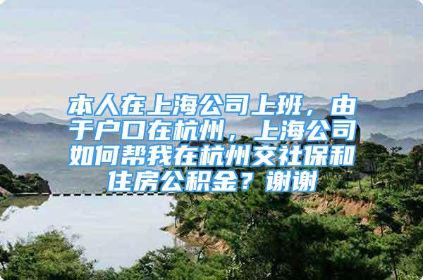 本人在上海公司上班，由于户口在杭州，上海公司如何帮我在杭州交社保和住房公积金？谢谢