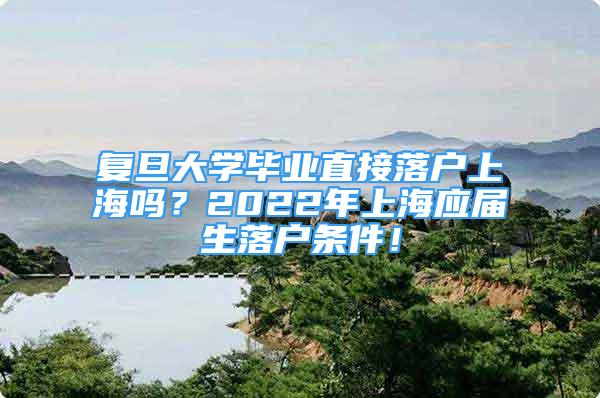 复旦大学毕业直接落户上海吗？2022年上海应届生落户条件！