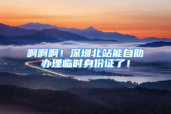 啊啊啊！深圳北站能自助办理临时身份证了！