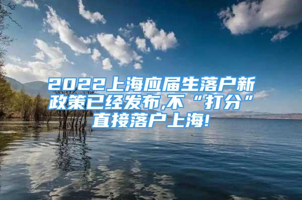 2022上海应届生落户新政策已经发布,不“打分”直接落户上海!
