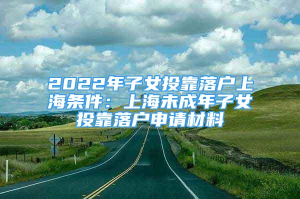 2022年子女投靠落户上海条件：上海未成年子女投靠落户申请材料
