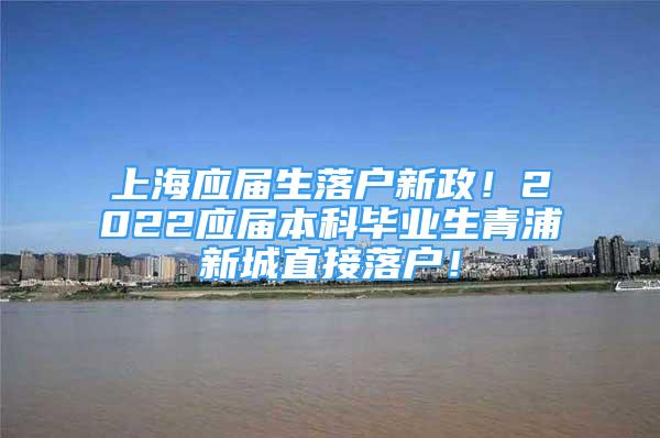 上海应届生落户新政！2022应届本科毕业生青浦新城直接落户！