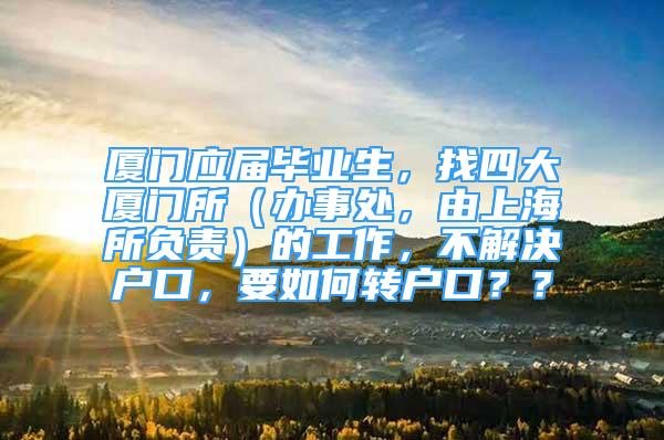 厦门应届毕业生，找四大厦门所（办事处，由上海所负责）的工作，不解决户口，要如何转户口？？