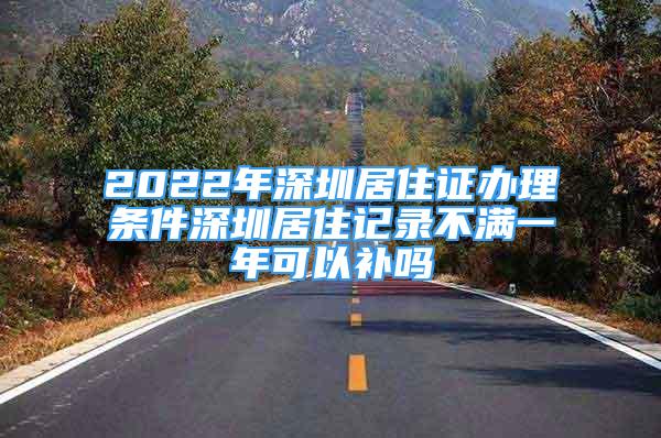 2022年深圳居住证办理条件深圳居住记录不满一年可以补吗
