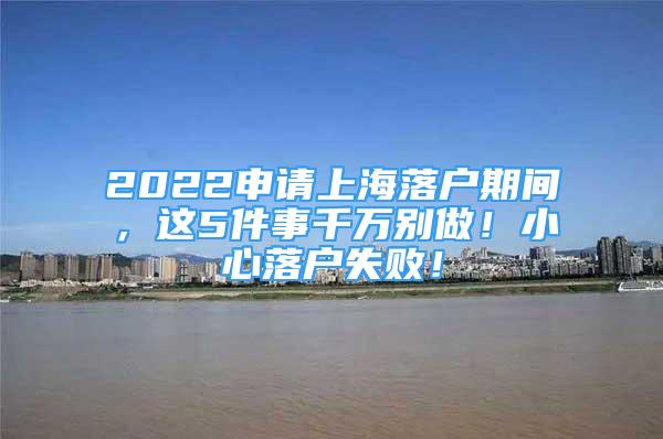 2022申请上海落户期间，这5件事千万别做！小心落户失败！