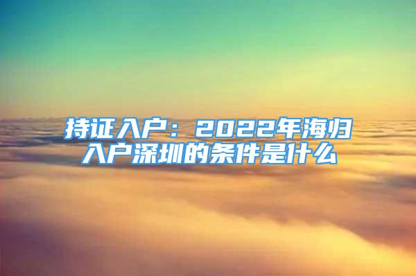 持证入户：2022年海归入户深圳的条件是什么