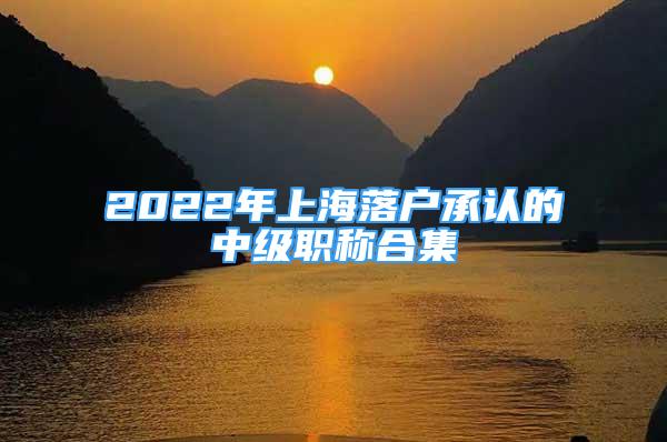 2022年上海落户承认的中级职称合集