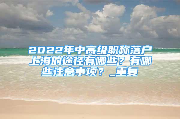2022年中高级职称落户上海的途径有哪些？有哪些注意事项？_重复