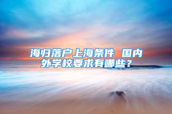 海归落户上海条件 国内外学校要求有哪些？