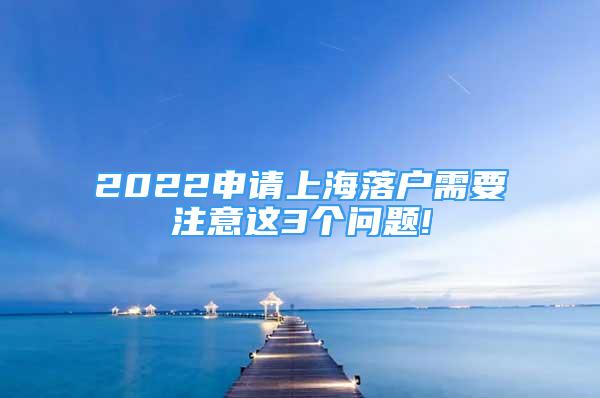 2022申请上海落户需要注意这3个问题!