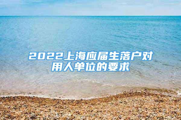 2022上海应届生落户对用人单位的要求