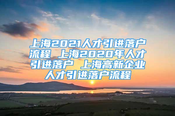 上海2021人才引进落户流程 上海2020年人才引进落户 上海高新企业人才引进落户流程