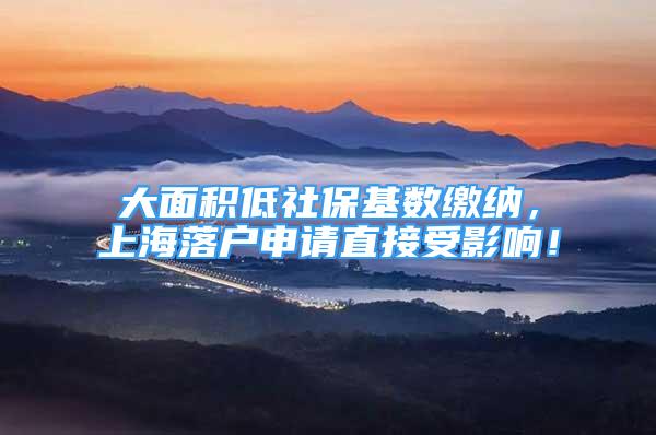 大面积低社保基数缴纳，上海落户申请直接受影响！