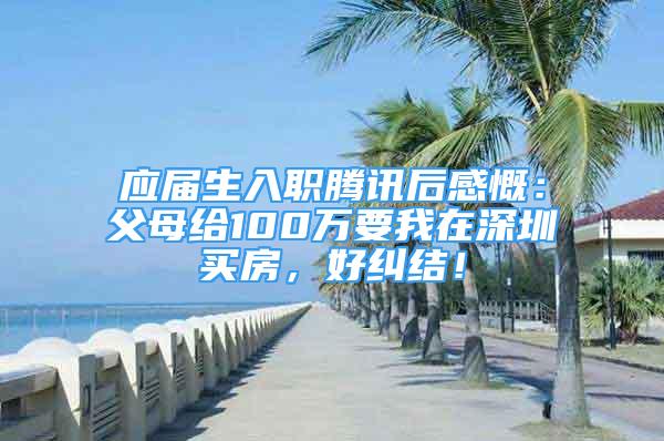 应届生入职腾讯后感慨：父母给100万要我在深圳买房，好纠结！