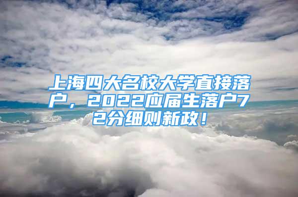 上海四大名校大学直接落户，2022应届生落户72分细则新政！
