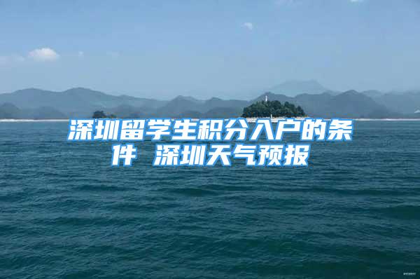 深圳留学生积分入户的条件 深圳天气预报