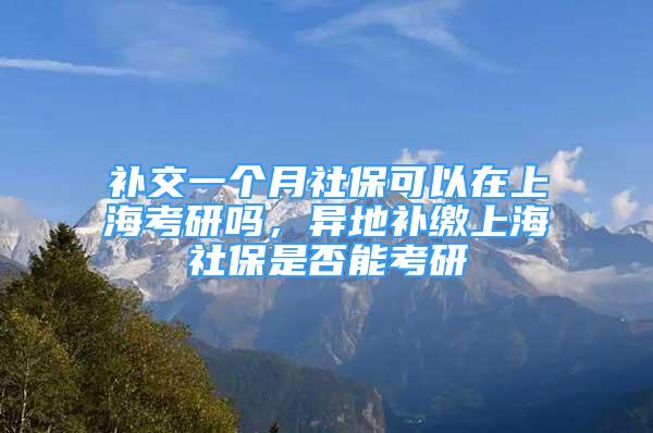 补交一个月社保可以在上海考研吗，异地补缴上海社保是否能考研