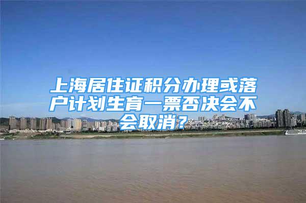 上海居住证积分办理或落户计划生育一票否决会不会取消？