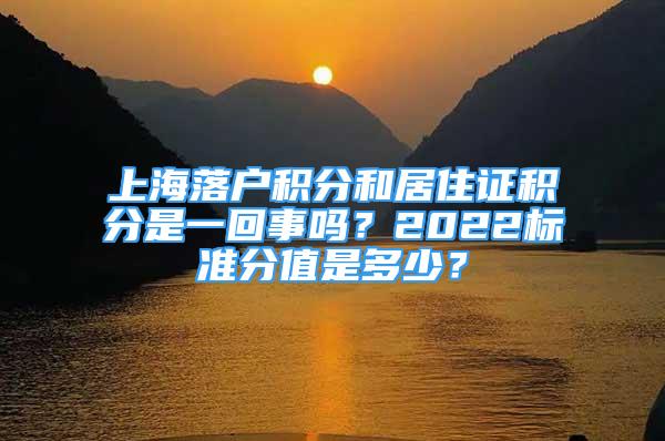上海落户积分和居住证积分是一回事吗？2022标准分值是多少？