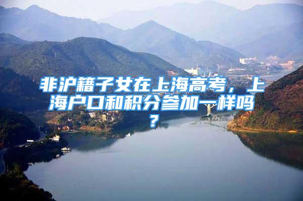非沪籍子女在上海高考，上海户口和积分参加一样吗？