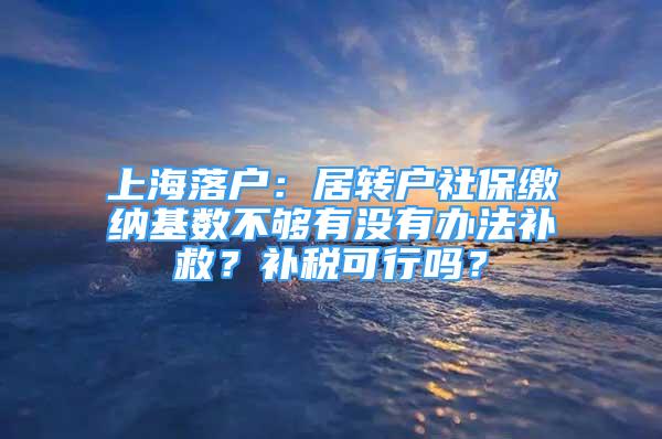 上海落户：居转户社保缴纳基数不够有没有办法补救？补税可行吗？
