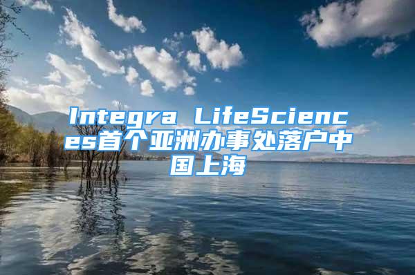 Integra LifeSciences首个亚洲办事处落户中国上海