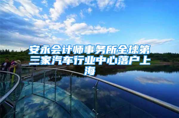 安永会计师事务所全球第三家汽车行业中心落户上海