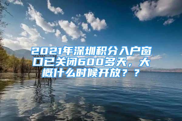 2021年深圳积分入户窗口已关闭600多天，大概什么时候开放？？
