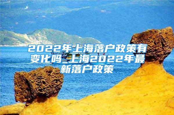 2022年上海落户政策有变化吗_上海2022年最新落户政策