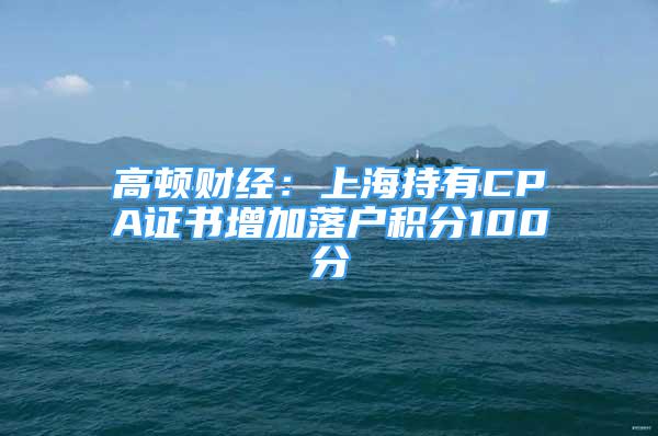 高顿财经：上海持有CPA证书增加落户积分100分