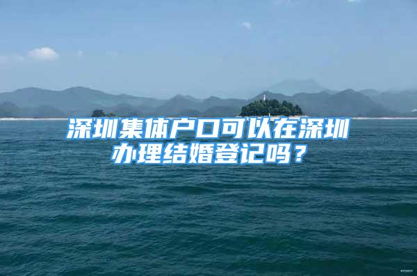 深圳集体户口可以在深圳办理结婚登记吗？