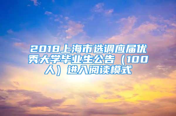2018上海市选调应届优秀大学毕业生公告（100人）进入阅读模式