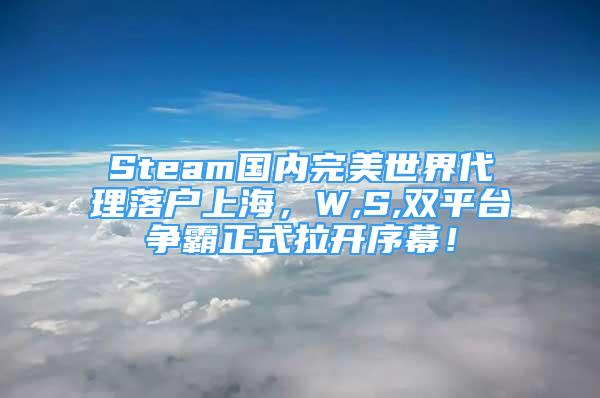 Steam国内完美世界代理落户上海，W,S,双平台争霸正式拉开序幕！