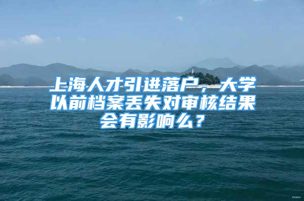上海人才引进落户，大学以前档案丢失对审核结果会有影响么？