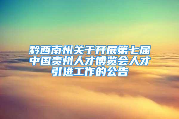 黔西南州关于开展第七届中国贵州人才博览会人才引进工作的公告