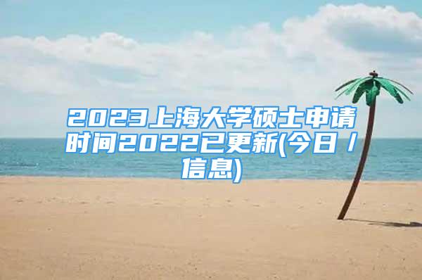 2023上海大学硕士申请时间2022已更新(今日／信息)