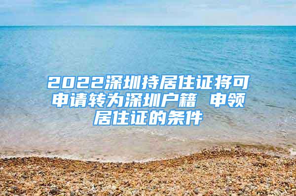 2022深圳持居住证将可申请转为深圳户籍 申领居住证的条件