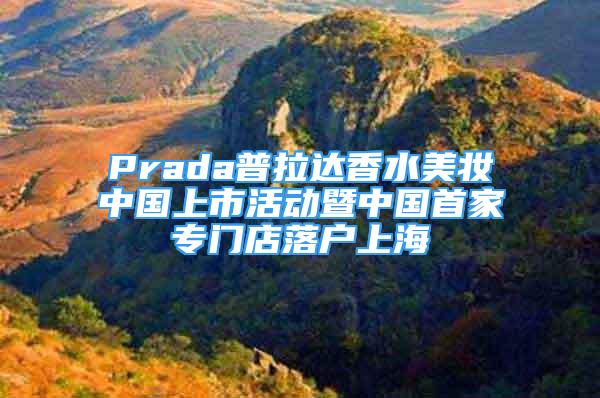 Prada普拉达香水美妆中国上市活动暨中国首家专门店落户上海