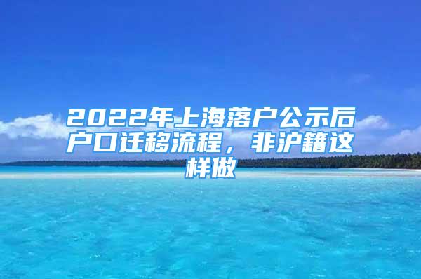 2022年上海落户公示后户口迁移流程，非沪籍这样做