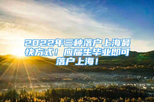 2022年三种落户上海最快方式！应届生毕业即可落户上海！