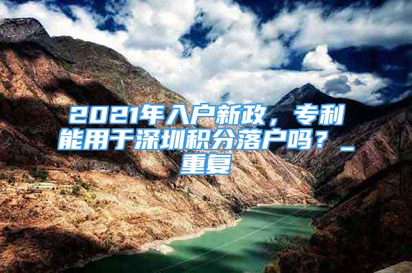 2021年入户新政，专利能用于深圳积分落户吗？_重复