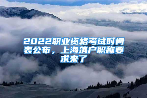 2022职业资格考试时间表公布，上海落户职称要求来了