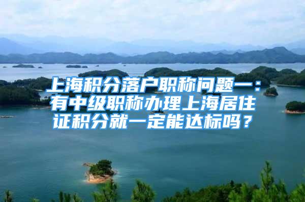 上海积分落户职称问题一：有中级职称办理上海居住证积分就一定能达标吗？