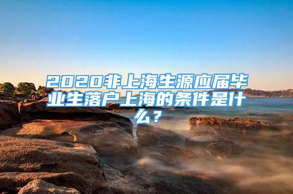 2020非上海生源应届毕业生落户上海的条件是什么？
